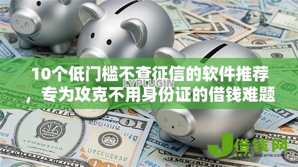 10个低门槛不查征信的软件推荐,专为攻克不用身份证的借钱难题 10个低门槛不查征信的软件推荐,专为攻克不用身份证的借钱难题