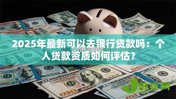 2025年最新可以去银行贷款吗：个人贷款资质如何评估？