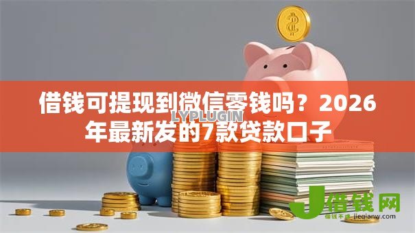 借钱可提现到微信零钱吗?2026年最新发的7款贷款口子 借钱可提现到微信零钱吗?2026年最新发的7款贷款口子