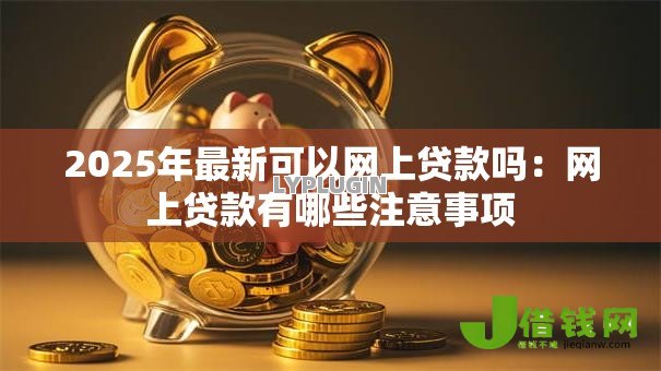 2025年最新可以网上贷款吗:网上贷款有哪些注意事项 2025年最新可以网上贷款吗:网上贷款有哪些注意事项