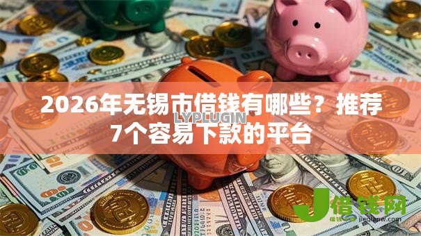 2026年无锡市借钱有哪些？推荐7个容易下款的平台
