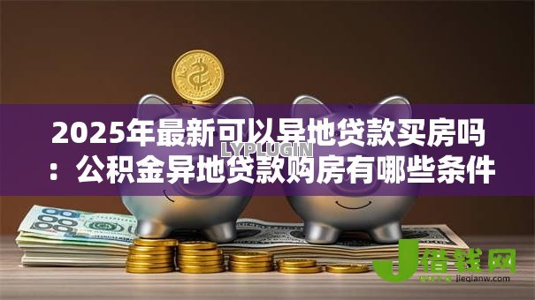 2025年最新可以异地贷款买房吗：公积金异地贷款购房有哪些条件