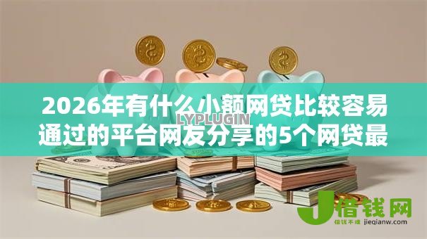 2026年有什么小额网贷比较容易通过的平台网友分享的5个网贷最好下款的平台不看征信我觉得不错！