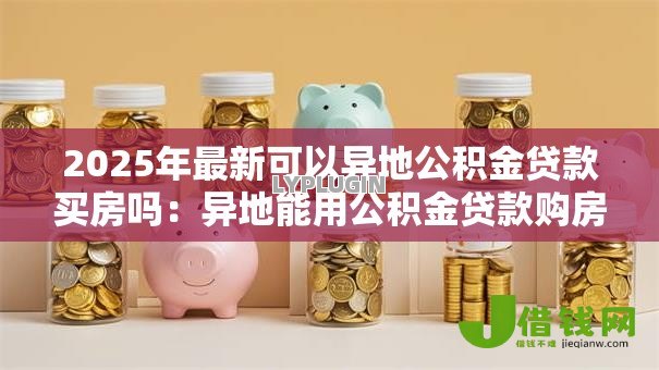 2025年最新可以异地公积金贷款买房吗：异地能用公积金贷款购房吗