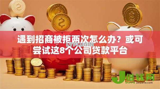 遇到招商被拒两次怎么办？或可尝试这8个公司贷款平台