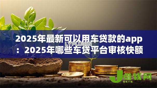 2025年最新可以用车贷款的app：2025年哪些车贷平台审核快额度高