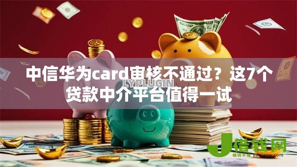 中信华为card审核不通过？这7个贷款中介平台值得一试