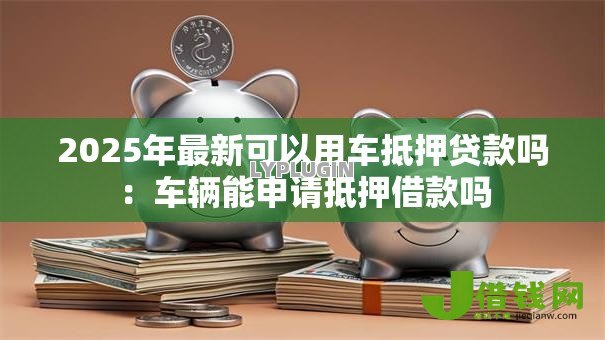 2025年最新可以用车抵押贷款吗:车辆能申请抵押借款吗 2025年最新可以用车抵押贷款吗:车辆能申请抵押借款吗
