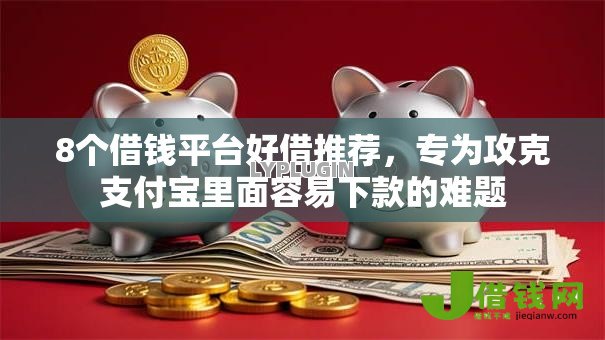 8个借钱平台好借推荐,专为攻克支付宝里面容易下款的难题 8个借钱平台好借推荐,专为攻克支付宝里面容易下款的难题