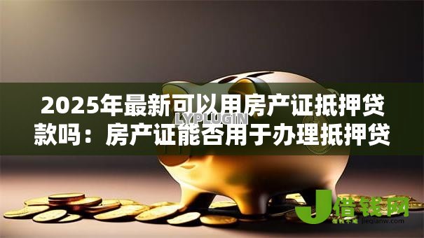 2025年最新可以用房产证抵押贷款吗:房产证能否用于办理抵押贷款 2025年最新可以用房产证抵押贷款吗:房产证能否用于办理抵押贷款