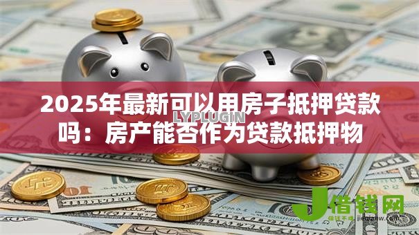 2025年最新可以用房子抵押贷款吗:房产能否作为贷款抵押物 2025年最新可以用房子抵押贷款吗:房产能否作为贷款抵押物