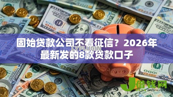 固始贷款公司不看征信？2026年最新发的8款贷款口子