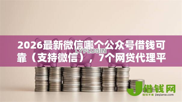 2026最新微信哪个公众号借钱可靠（支持微信），7个网贷代理平台无私分享