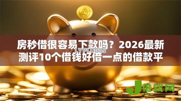 房秒借很容易下款吗?2026最新测评10个借钱好借一点的借款平台 房秒借很容易下款吗?2026最新测评10个借钱好借一点的借款平台