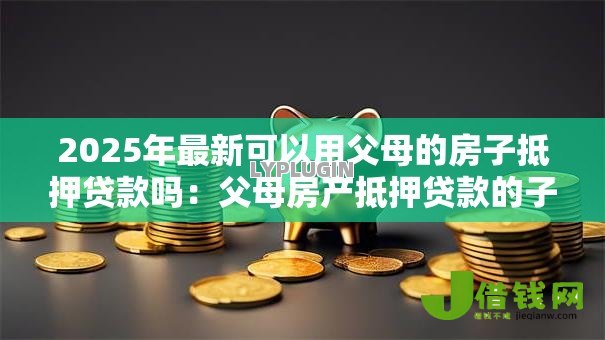 2025年最新可以用父母的房子抵押贷款吗:父母房产抵押贷款的子女申请可行性 2025年最新可以用父母的房子抵押贷款吗:父母房产抵押贷款的子女申请可行性