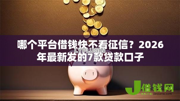 哪个平台借钱快不看征信?2026年最新发的7款贷款口子 哪个平台借钱快不看征信?2026年最新发的7款贷款口子