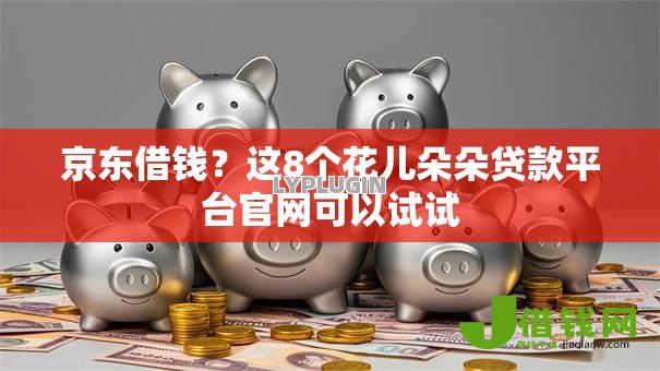 京东借钱？这8个花儿朵朵贷款平台官网可以试试
