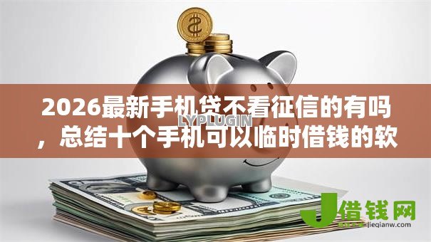2026最新手机贷不看征信的有吗,总结十个手机可以临时借钱的软件! 2026最新手机贷不看征信的有吗,总结十个手机可以临时借钱的软件!