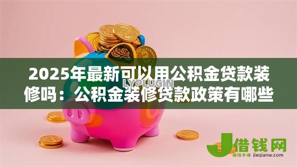 2025年最新可以用公积金贷款装修吗:公积金装修贷款政策有哪些限制? 2025年最新可以用公积金贷款装修吗:公积金装修贷款政策有哪些限制?