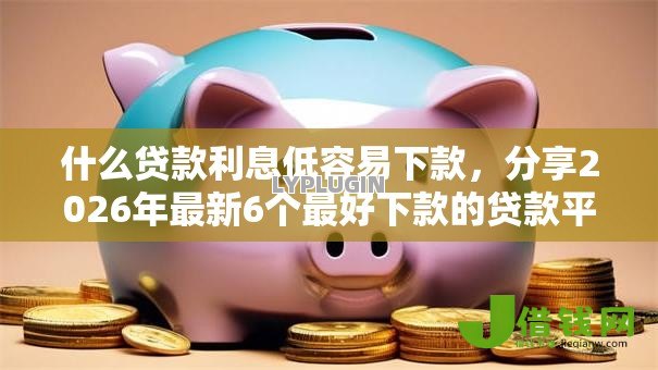 什么贷款利息低容易下款,分享2026年最新6个最好下款的贷款平台 什么贷款利息低容易下款,分享2026年最新6个最好下款的贷款平台