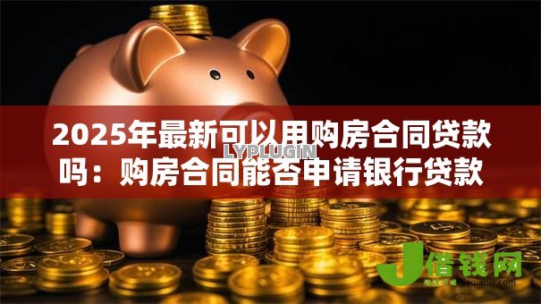 2025年最新可以用购房合同贷款吗：购房合同能否申请银行贷款