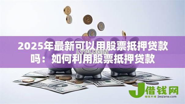 2025年最新可以用股票抵押贷款吗:如何利用股票抵押贷款 2025年最新可以用股票抵押贷款吗:如何利用股票抵押贷款