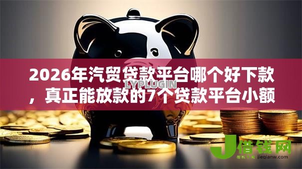 2026年汽贸贷款平台哪个好下款，真正能放款的7个贷款平台小额推荐