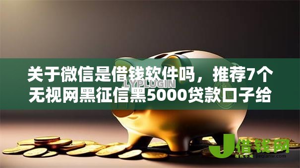 关于微信是借钱软件吗,推荐7个无视网黑征信黑5000贷款口子给你 关于微信是借钱软件吗,推荐7个无视网黑征信黑5000贷款口子给你