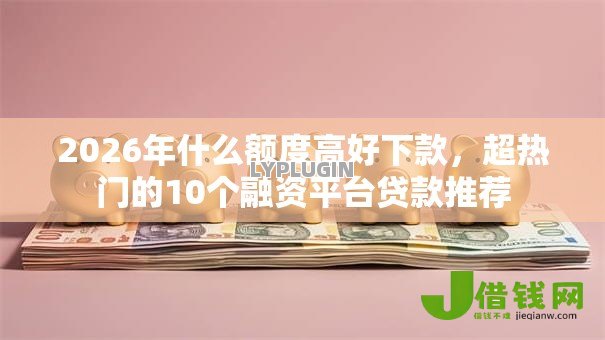 2026年什么额度高好下款，超热门的10个融资平台贷款推荐