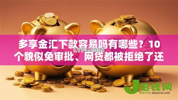多享金汇下款容易吗有哪些？10个貌似免审批、网贷都被拒绝了还有什么口子合集