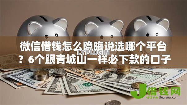 微信借钱怎么隐晦说选哪个平台?6个跟青城山一样必下款的口子推荐 微信借钱怎么隐晦说选哪个平台?6个跟青城山一样必下款的口子推荐