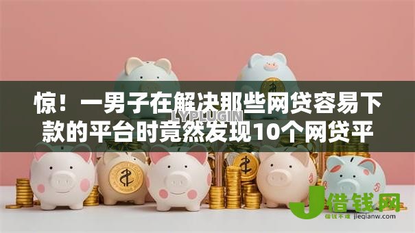 惊！一男子在解决那些网贷容易下款的平台时竟然发现10个网贷平台不看征信最好下款，事后分享了出来