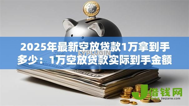 2025年最新空放贷款1万拿到手多少：1万空放贷款实际到手金额是多少