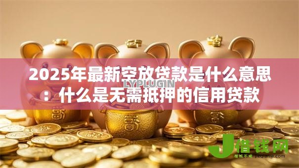 2025年最新空放贷款是什么意思：什么是无需抵押的信用贷款