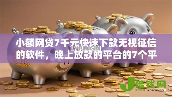 小额网贷7千元快速下款无视征信的软件,晚上放款的平台的7个平台介绍 小额网贷7千元快速下款无视征信的软件,晚上放款的平台的7个平台介绍