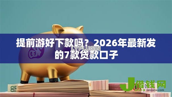 提前游好下款吗？2026年最新发的7款贷款口子