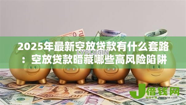 2025年最新空放贷款有什么套路:空放贷款暗藏哪些高风险陷阱 2025年最新空放贷款有什么套路:空放贷款暗藏哪些高风险陷阱