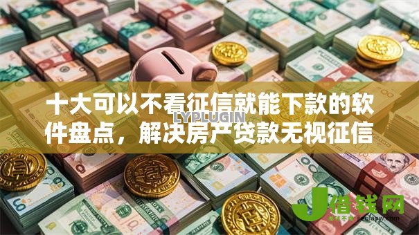 十大可以不看征信就能下款的软件盘点，解决房产贷款无视征信记录吗的问题