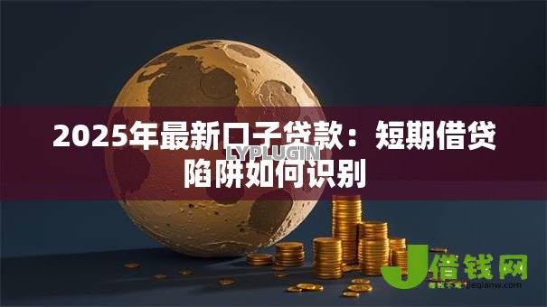 2025年最新口子贷款：短期借贷陷阱如何识别