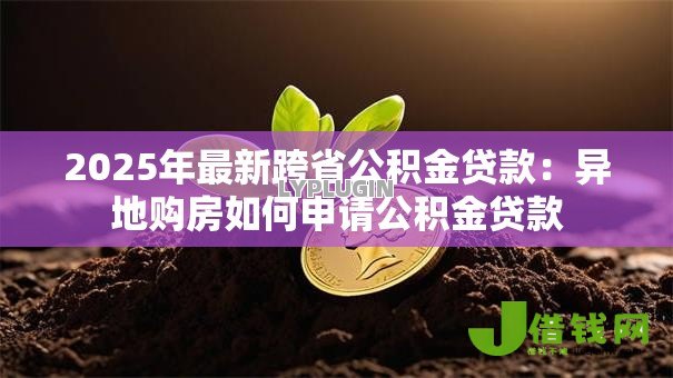 2025年最新跨省公积金贷款：异地购房如何申请公积金贷款