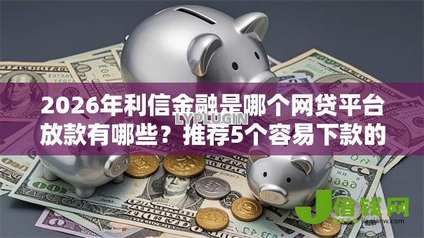 2026年利信金融是哪个网贷平台放款有哪些？推荐5个容易下款的平台