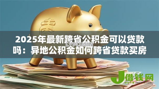 2025年最新跨省公积金可以贷款吗：异地公积金如何跨省贷款买房