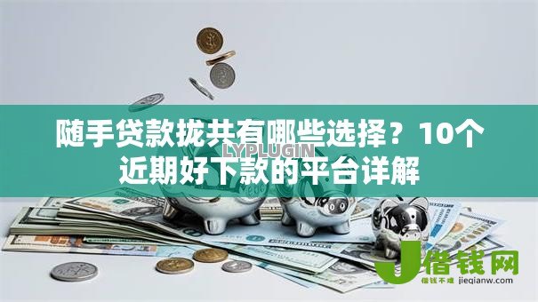 随手贷款拢共有哪些选择?10个近期好下款的平台详解 随手贷款拢共有哪些选择?10个近期好下款的平台详解