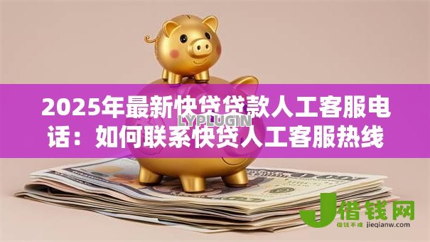 2025年最新快贷贷款人工客服电话:如何联系快贷人工客服热线 2025年最新快贷贷款人工客服电话:如何联系快贷人工客服热线