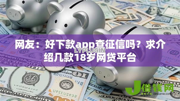 网友:好下款app查征信吗?求介绍几款18岁网贷平台 网友:好下款app查征信吗?求介绍几款18岁网贷平台