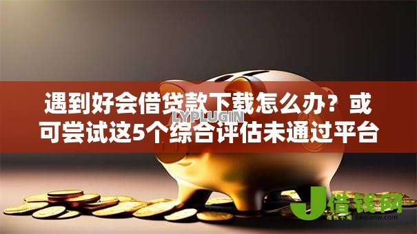 遇到好会借贷款下载怎么办?或可尝试这5个综合评估未通过平台可以借钱 遇到好会借贷款下载怎么办?或可尝试这5个综合评估未通过平台可以借钱