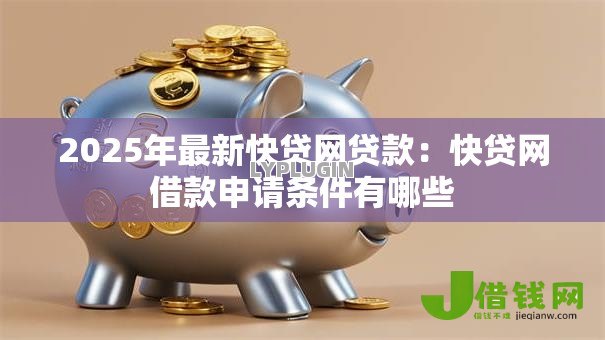2025年最新快贷网贷款:快贷网借款申请条件有哪些 2025年最新快贷网贷款:快贷网借款申请条件有哪些