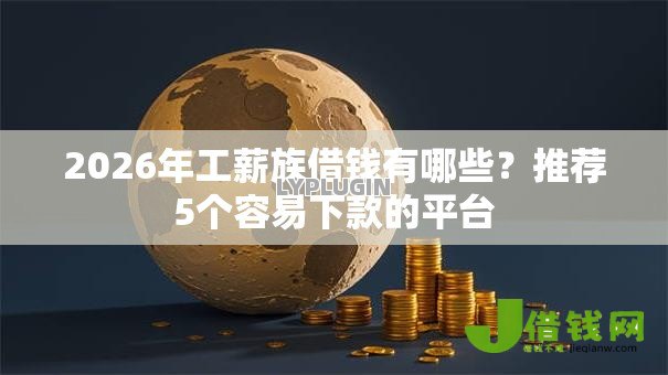 2026年工薪族借钱有哪些？推荐5个容易下款的平台