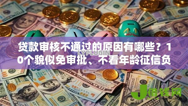 贷款审核不通过的原因有哪些?10个貌似免审批、不看年龄征信负债的口子合集 贷款审核不通过的原因有哪些?10个貌似免审批、不看年龄征信负债的口子合集