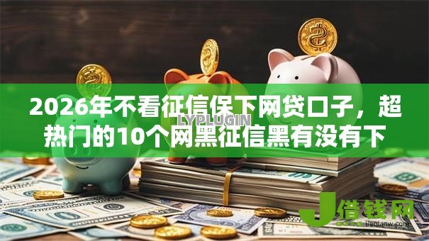 2026年不看征信保下网贷口子,超热门的10个网黑征信黑有没有下款的口子推荐 2026年不看征信保下网贷口子,超热门的10个网黑征信黑有没有下款的口子推荐